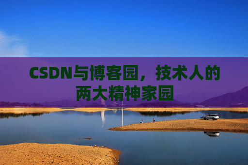 CSDN与博客园,技术人的两大精神家园 CSDN与博客园,技术人的两大精神家园